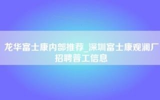 龙华富士康内部推荐_深圳富士康观澜厂招聘普工信息