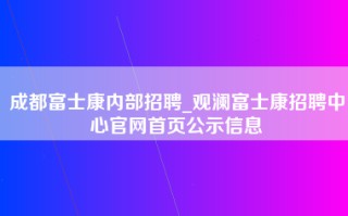 成都富士康内部招聘_观澜富士康招聘中心官网首页公示信息