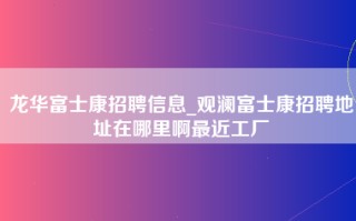 龙华富士康招聘信息_观澜富士康招聘地址在哪里啊最近工厂