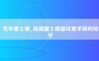 龙华富士康_观澜富士康面试要求高吗知乎