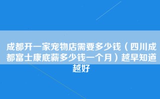 成都开一家宠物店需要多少钱（四川成都富士康底薪多少钱一个月）越早知道越好