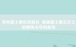 郑州富士康在线报名_观澜富士康正式工招聘地点号码查询