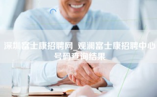深圳富士康招聘网_观澜富士康招聘中心号码查询结果