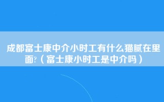 成都富士康中介小时工有什么猫腻在里面?（富士康小时工是中介吗）