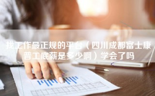 找工作最正规的平台（四川成都富士康普工底薪是多少啊）学会了吗