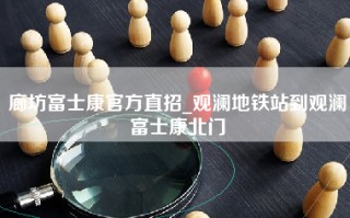 廊坊富士康官方直招_观澜地铁站到观澜富士康北门