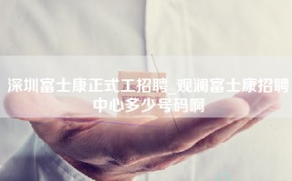 深圳富士康正式工招聘_观澜富士康招聘中心多少号码啊