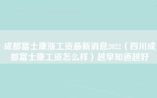 成都富士康涨工资最新消息2022（四川成都富士康工资怎么样）越早知道越好