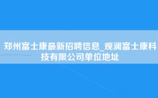 郑州富士康最新招聘信息_观澜富士康科技有限公司单位地址