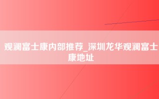 观澜富士康内部推荐_深圳龙华观澜富士康地址