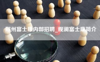 郑州富士康内部招聘_观澜富士康简介