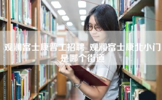 观澜富士康普工招聘_观澜富士康北小门是哪个街道