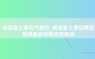 深圳富士康官方直招_观澜富士康招聘信息网最新招聘信息查询