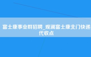 富士康事业群招聘_观澜富士康北门快递代收点