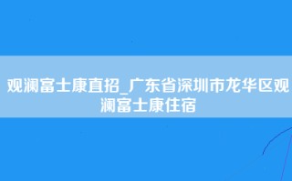 观澜富士康直招_广东省深圳市龙华区观澜富士康住宿