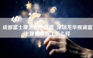 成都富士康正式工招聘_深圳龙华观澜富士康招聘普工怎么样