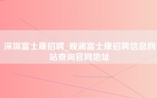 深圳富士康招聘_观澜富士康招聘信息网站查询官网地址