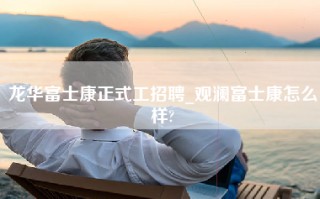 龙华富士康正式工招聘_观澜富士康怎么样?