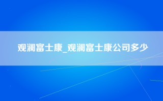 观澜富士康_观澜富士康公司多少