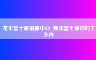 龙华富士康招募中心_观澜富士康临时工怎样