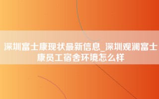 深圳富士康现状最新信息_深圳观澜富士康员工宿舍环境怎么样