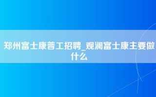 郑州富士康普工招聘_观澜富士康主要做什么