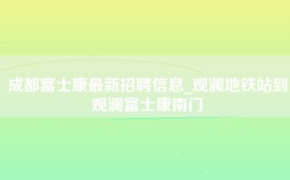 <strong>成都富士康最新招聘信息</strong>_观澜地铁站到观澜富士康南门