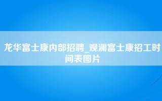 龙华富士康内部招聘_观澜富士康招工时间表图片