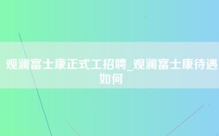 观澜富士康正式工招聘_观澜富士康待遇如何