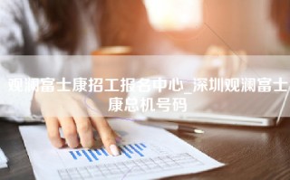 观澜富士康招工报名中心_深圳观澜富士康总机号码