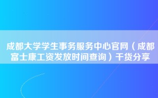 成都大学学生事务服务中心官网（成都富士康工资发放时间查询）干货分享