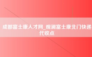 成都富士康人才网_观澜富士康北门快递代收点