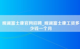 观澜富士康官网招聘_观澜富士康工资多少钱一个月