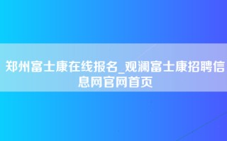 郑州富士康在线报名_观澜富士康招聘信息网官网首页