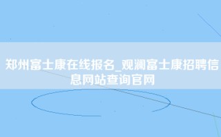 郑州富士康在线报名_观澜富士康招聘信息网站查询官网