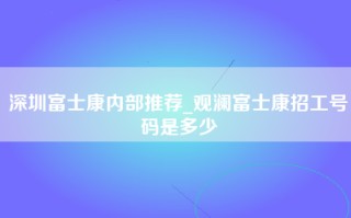 深圳富士康内部推荐_观澜富士康招工号码是多少