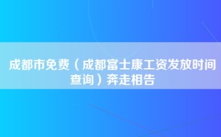 成都市免费（成都富士康工资发放时间查询）奔走相告