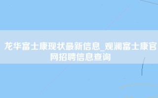 龙华富士康现状最新信息_<strong>观澜富士康官网招聘信息</strong>查询