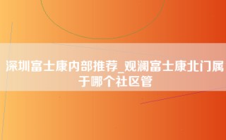 深圳富士康内部推荐_观澜富士康北门属于哪个社区管