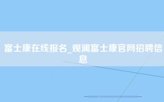 富士康在线报名_<strong>观澜富士康官网招聘信息</strong>