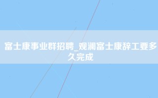 富士康事业群招聘_观澜富士康辞工要多久完成