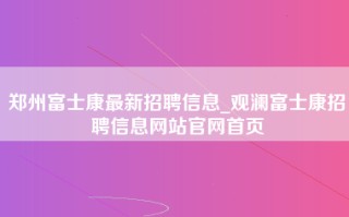 郑州富士康最新招聘信息_观澜富士康招聘信息网站官网首页