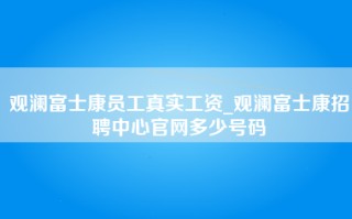 观澜富士康员工真实工资_观澜富士康招聘中心官网多少号码