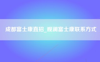 成都富士康直招_观澜富士康联系方式