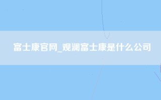 富士康官网_观澜富士康是什么公司