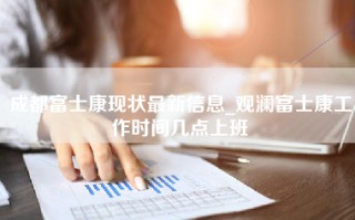 成都富士康现状最新信息_观澜富士康工作时间几点上班