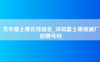 龙华富士康在线报名_深圳富士康观澜厂招聘号码