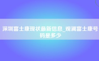 深圳富士康现状最新信息_观澜富士康号码是多少