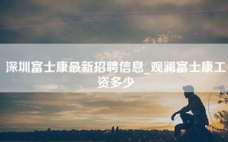 深圳富士康最新招聘信息_观澜富士康工资多少