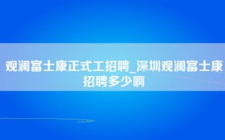 观澜富士康正式工招聘_深圳观澜富士康招聘多少啊